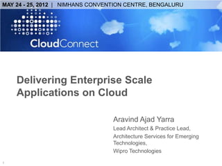 MAY 24 - 25, 2012 | NIMHANS CONVENTION CENTRE, BENGALURU




    Delivering Enterprise Scale
    Applications on Cloud

                                  Aravind Ajad Yarra
                                  Lead Architect & Practice Lead,
                                  Architecture Services for Emerging
                                  Technologies,
                                  Wipro Technologies
1
 