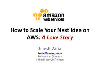 How to Scale Your Next Idea on
AWS: A Love Story
Jinesh Varia
jvaria@amazon.com
Follow me: @jinman
linkedin.com/in/jinman

 