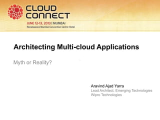 Architecting Multi-cloud Applications
Myth or Reality?
Aravind Ajad Yarra
Lead Architect, Emerging Technologies
Wipro Technologies
 
