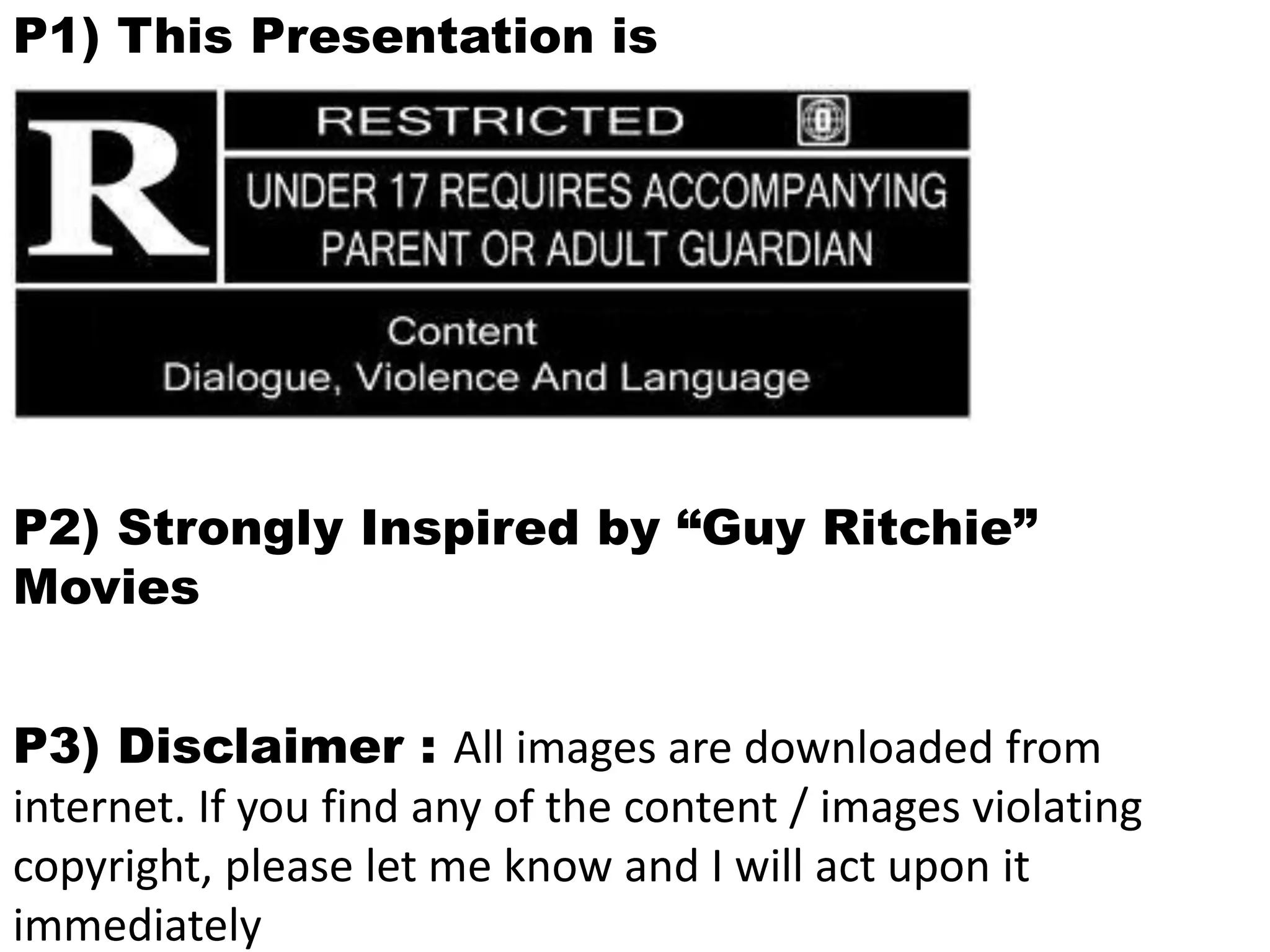 P1) This Presentation is
P2) Strongly Inspired by “Guy Ritchie”
Movies
P3) Disclaimer : All images are downloaded from
internet. If you find any of the content / images violating
copyright, please let me know and I will act upon it
immediately
 