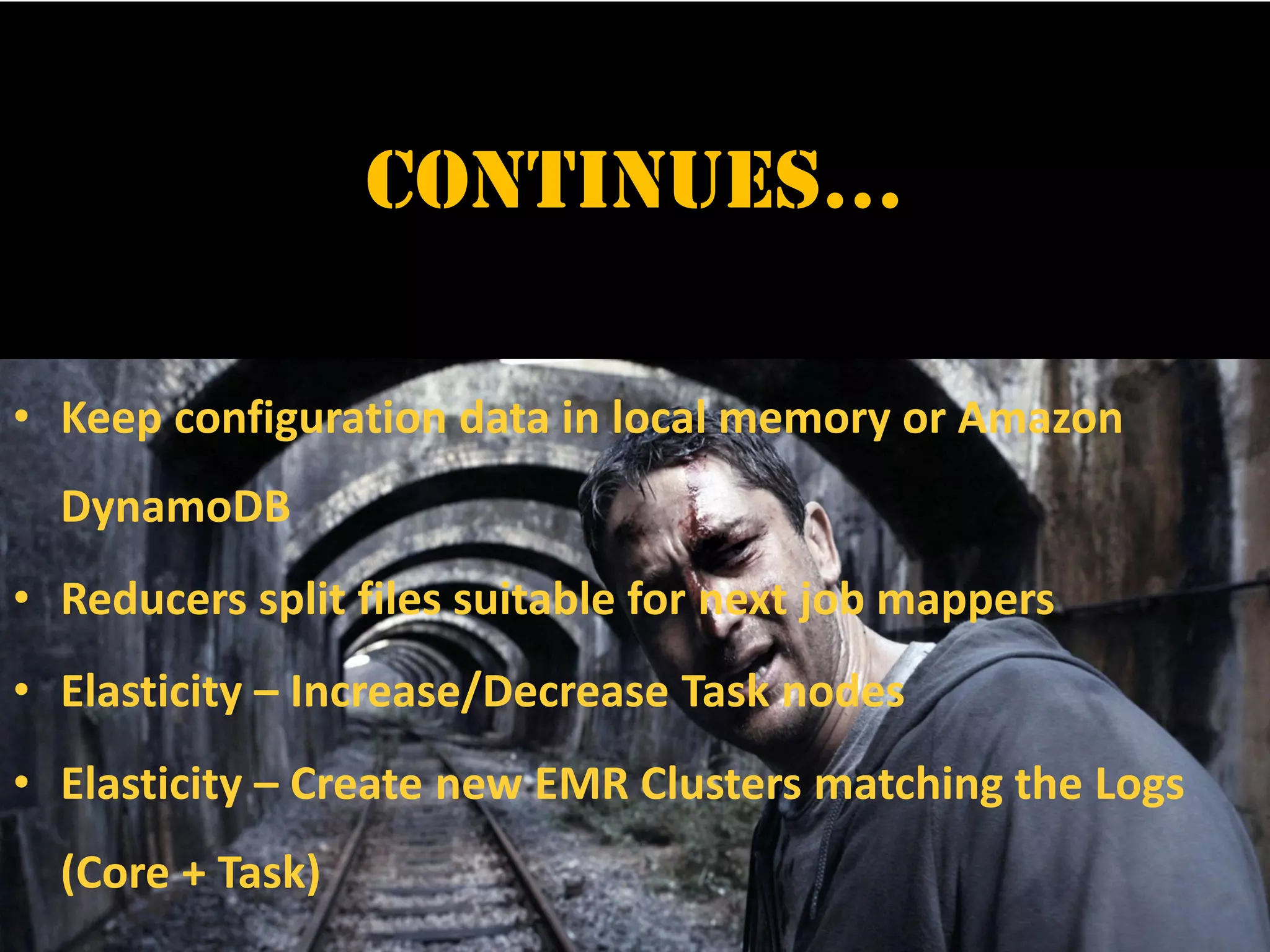 Continues…
• Keep configuration data in local memory or Amazon
DynamoDB
• Reducers split files suitable for next job mappers
• Elasticity – Increase/Decrease Task nodes
• Elasticity – Create new EMR Clusters matching the Logs
(Core + Task)
 