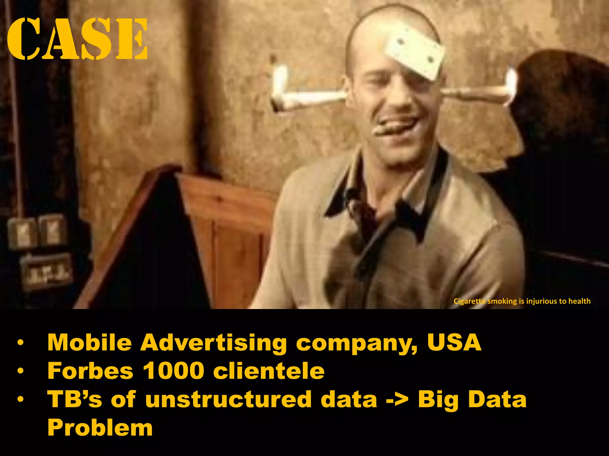 Case
Cigarette smoking is injurious to health
• Mobile Advertising company, USA
• Forbes 1000 clientele
• TB’s of unstructured data -> Big Data
Problem
 