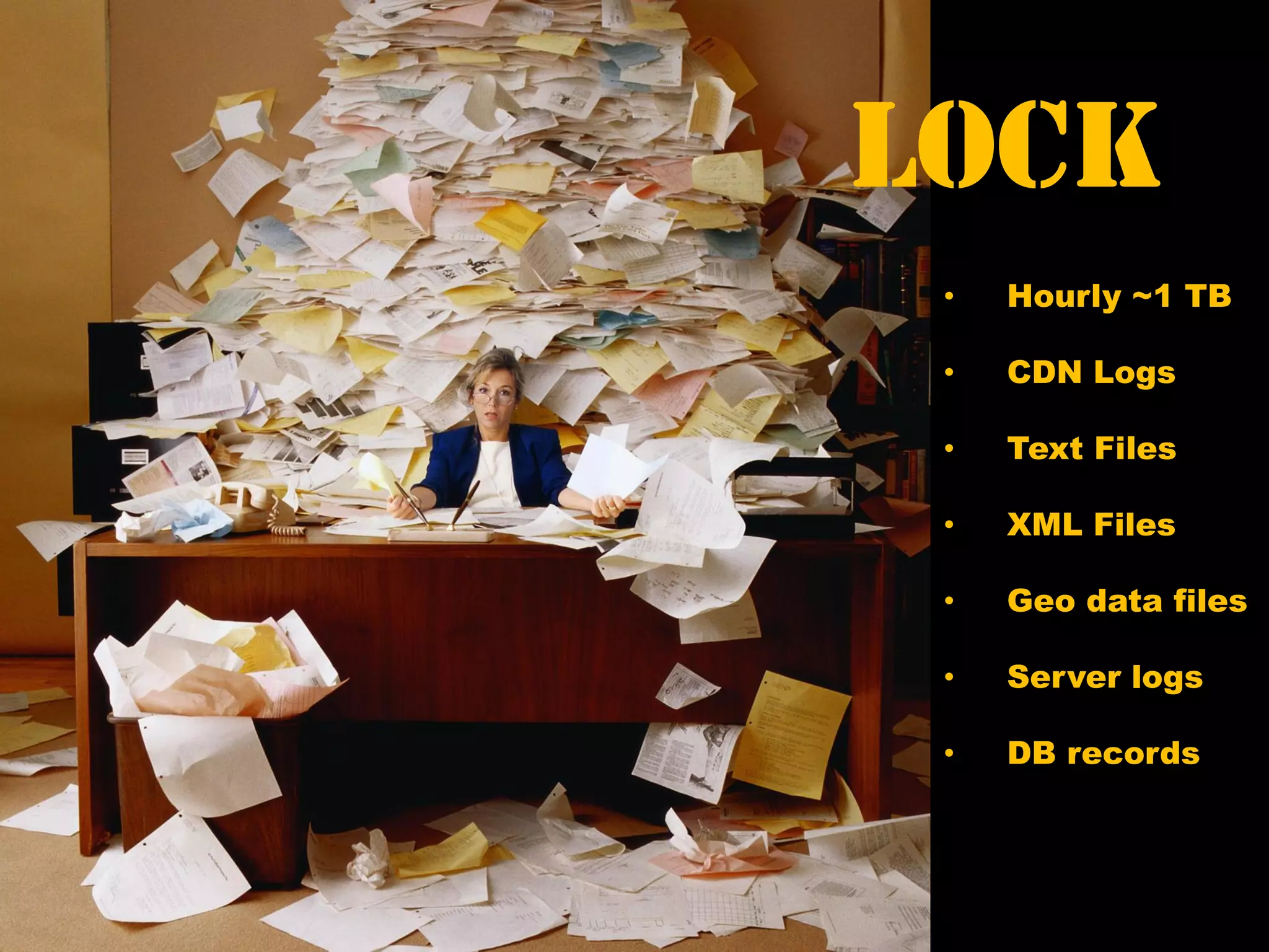 Lock
• Hourly ~1 TB
• CDN Logs
• Text Files
• XML Files
• Geo data files
• Server logs
• DB records
 