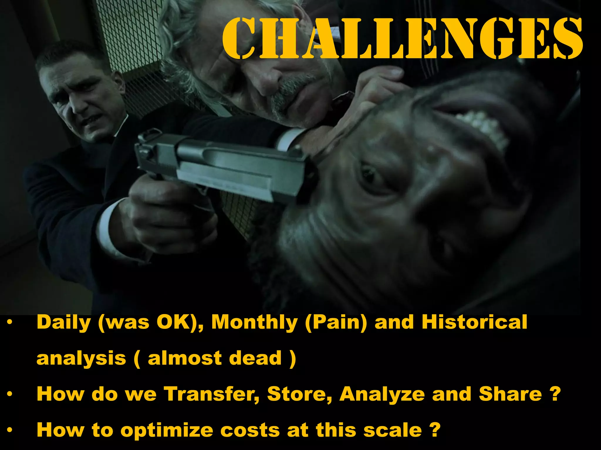 Challenges
• Daily (was OK), Monthly (Pain) and Historical
analysis ( almost dead )
• How do we Transfer, Store, Analyze and Share ?
• How to optimize costs at this scale ?
 