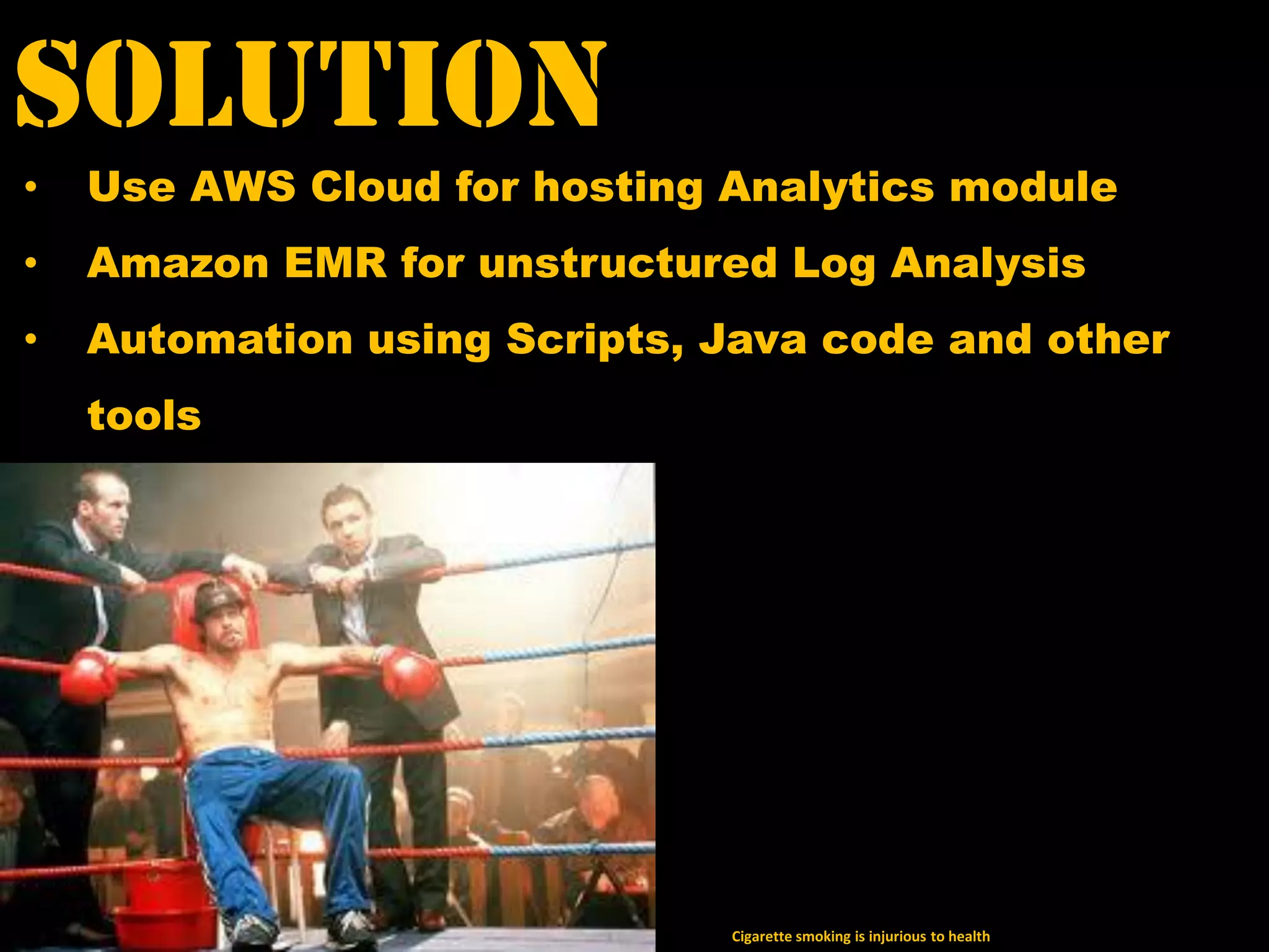 Solution
Cigarette smoking is injurious to health
• Use AWS Cloud for hosting Analytics module
• Amazon EMR for unstructured Log Analysis
• Automation using Scripts, Java code and other
tools
 