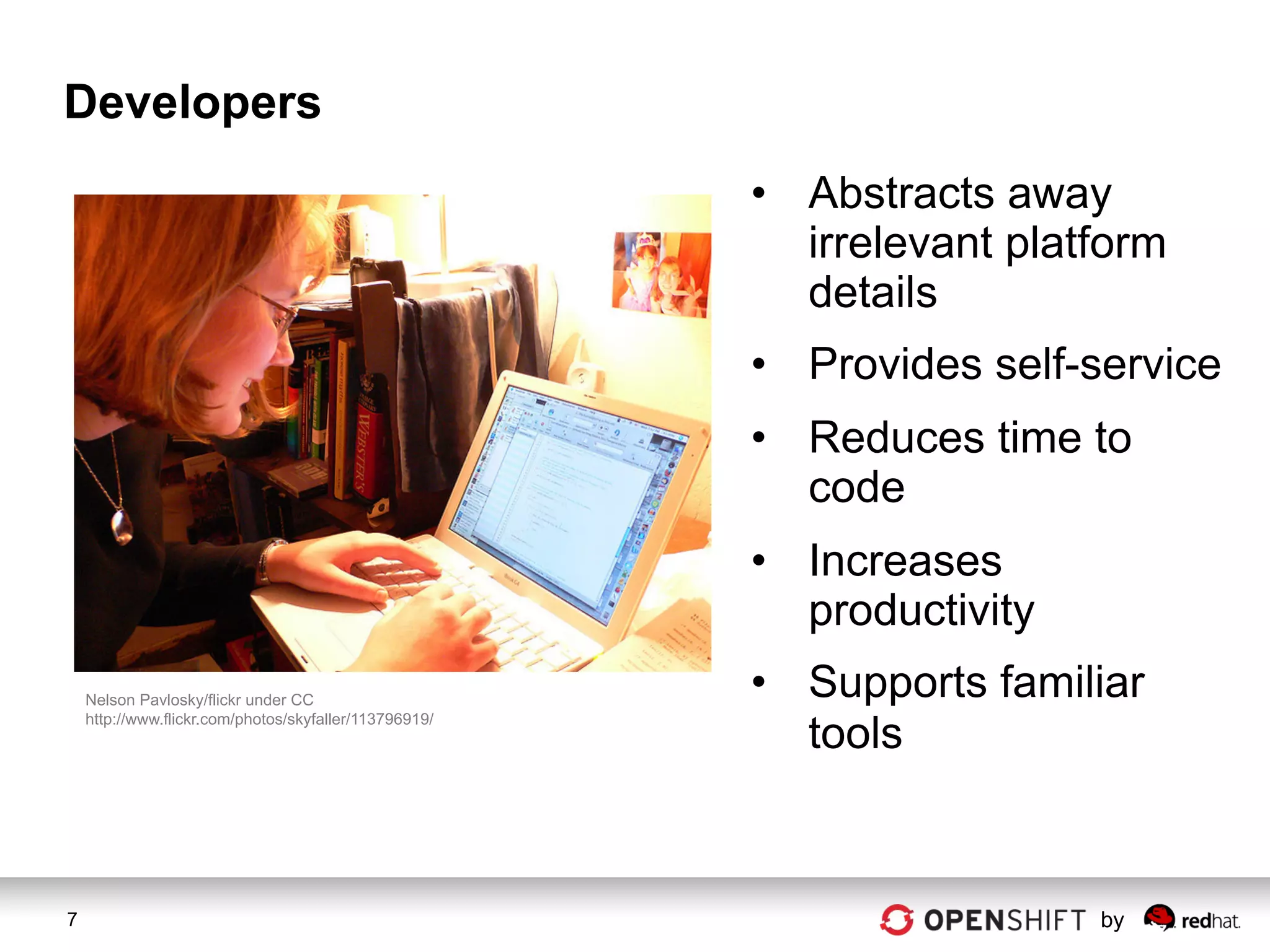 Developers
                                                        •  Abstracts away
                                                           irrelevant platform
                                                           details
                                                        •  Provides self-service
                                                        •  Reduces time to
                                                           code
                                                        •  Increases
                                                           productivity
    Nelson Pavlosky/flickr under CC
                                                        •  Supports familiar
                                                           tools
    http://www.flickr.com/photos/skyfaller/113796919/




7                                                                         by
 