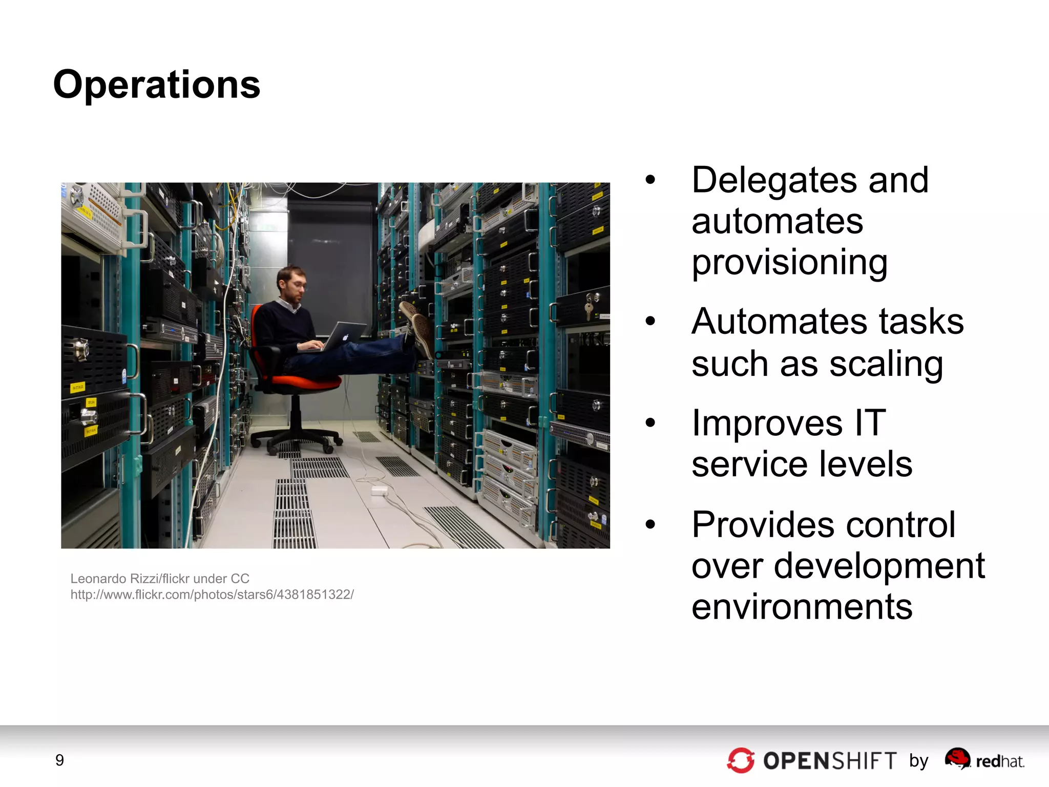 Operations

                                                      •  Delegates and
                                                         automates
                                                         provisioning
                                                      •  Automates tasks
                                                         such as scaling
                                                      •  Improves IT
                                                         service levels
                                                      •  Provides control
    Leonardo Rizzi/flickr under CC                       over development
                                                         environments
    http://www.flickr.com/photos/stars6/4381851322/




9                                                                     by
 