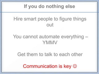 If you do nothing else
Hire smart people to figure things
out
You cannot automate everything –
YMMV
Get them to talk to each other
Communication is key 
 