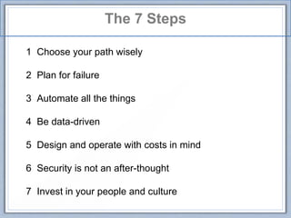 The 7 Steps
1 Choose your path wisely
2 Plan for failure
3 Automate all the things
4 Be data-driven
5 Design and operate with costs in mind
6 Security is not an after-thought
7 Invest in your people and culture
 