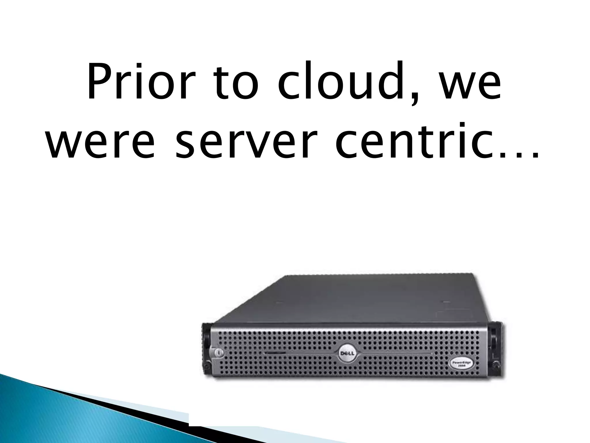 Prior to cloud, we were server centric…