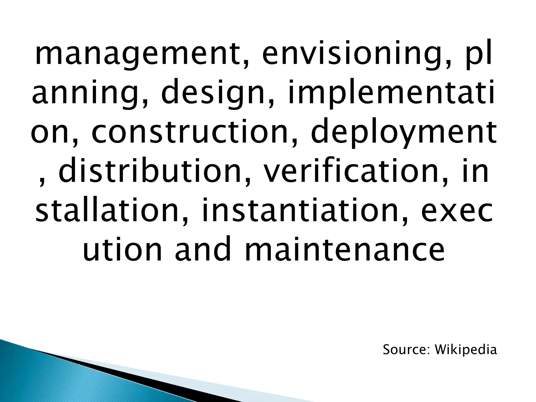 management, envisioning, planning, design, implementation, construction, deployment, distribution, verification, installation, instantiation, execution and maintenanceSource: Wikipedia