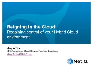 Reigning in the Cloud:
Regaining control of your Hybrid Cloud
environment
Gary Ardito
Chief Architect, Cloud Service Provider Solutions
Gary.Ardito@NetIQ.com
 