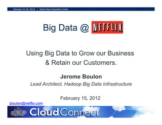 Big Data @

         Using Big Data to Grow our Business
               & Retain our Customers.

                         Jerome Boulon
           Lead Architect, Hadoop Big Data Infrastructure

                         February 15, 2012
jboulon@netflix.com
 