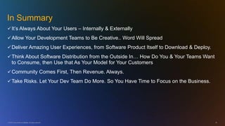 © 2010 Cisco and/or its affiliates. All rights reserved. 28
In Summary
It‘s Always About Your Users – Internally & Externally
Allow Your Development Teams to Be Creative.. Word Will Spread
Deliver Amazing User Experiences, from Software Product Itself to Download & Deploy.
Think About Software Distribution from the Outside In… How Do You & Your Teams Want
to Consume, then Use that As Your Model for Your Customers
Community Comes First, Then Revenue. Always.
Take Risks. Let Your Dev Team Do More. So You Have Time to Focus on the Business.
 