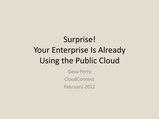 Surprise!
Your Enterprise Is Already
 Using the Public Cloud
          Geva Perry
        CloudConnect
        February 2012
 