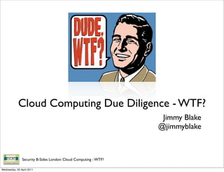 Cloud Computing Due Diligence - WTF?
                                                                  Jimmy Blake
                                                                 @jimmyblake



               Security B-Sides London: Cloud Computing - WTF?

Wednesday, 20 April 2011
 