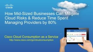 How Mid-Sized Businesses Can Mitigate
Cloud Risks & Reduce Time Spent
Managing Providers by 80%
Cisco Cloud Consumption as a Service
http://www.cisco.com/go/cloudconsumption
Cloud Consumption
 