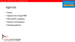 Skype Apps - Office 365 - Azure – UC Managed Service
Agenda
• Intros
• Options for Cloud PBX
• Microsoft’s updates
• Partner innovations
• Hosting options
 