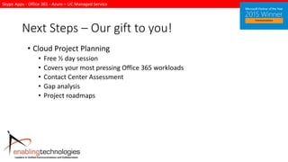 Skype Apps - Office 365 - Azure – UC Managed Service
Next Steps – Our gift to you!
• Cloud Project Planning
• Free ½ day session
• Covers your most pressing Office 365 workloads
• Contact Center Assessment
• Gap analysis
• Project roadmaps
 