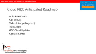 Skype Apps - Office 365 - Azure – UC Managed Service
Cloud PBX: Anticipated Roadmap
Auto Attendants
Call queues
Video Interop (Polycom)
Translation
GCC Cloud Updates
Contact Center
 