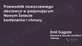 Przewodnik nowoczesnego
sieciowca w pasjonującym
Nowym Świecie
kontenerów i chmury
Emil Gągała
Network & Security Architect
VMware
 