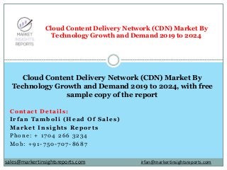 Contact Details:
Irfan Tamboli (Head Of Sales)
Market Insights Reports
Phone: + 1704 266 3234
Mob: +91-750-707-8687
Cloud Content Delivery Network (CDN) Market By
Technology Growth and Demand 2019 to 2024
Cloud Content Delivery Network (CDN) Market By
Technology Growth and Demand 2019 to 2024, with free
sample copy of the report
irfan@markertinsightsreports.comsales@markertinsightsreports.com
 