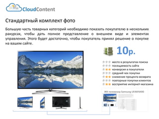10р. 
CloudContent 
место в результатах поиска 
посещаемость сайта 
конверсия в покупатели 
средний чек покупки 
снижение процента возврата 
повторные покупки клиентов 
восприятие интернет-магазина 
Стандартный комплект фото 
Большуючастьтоварныхкатегорийнеобходимопоказатьпокупателювнесколькихракурсах,чтобыдатьполноепредставлениеовнешнемвидеиэлементахуправления.Этогобудетдостаточно,чтобыпокупательпринялрешениеопокупкенавашемсайте. 
ЖК-телевизор Samsung UE46F6400 
EAN-штрихкод: 
8806085440593 
Производитель: 
LG 
Линейка: 
LN 
Модель: 
47LN540V 
Диагональ: 
47" 
Диагональ (см): 
119см 
Цвет: 
Черный 
Наличие LED подсветки: 
Да 
Наличие фоновой подсветки: 
Да 
Поддержка 3D: 
Нет 
Конвертация 2D в 3D: 
Нет 
Поддержка Ful HD: 
Да 
Разрешение экрана: 
1920x1080 
Формат экрана: 
16:9 
Графический движок: 
HyperReal Engine 
Технологии улучшения развертки: 
Clear Motion Rate 100 
Технологии улучш. изображения: 
24p True CinemaDigital Clean View 
Технологии улучшения цвета: 
Wide Color Enhancer Plus 
Поддерживаемые режимы: 
CinemaNaturalSport 
Мощность звука (общая): 
20Вт 
Звуковая формула: 
2x10Вт 
Наличие сабвуфера: 
нет 
Поддержка стереозвука: 
да 
Поддержка NICAM (стереозвук): 
нет 
Поддержка стандарта HDTV: 
да 
Аналоговый тюнер: 
да 
Наличие функции Time Shift: 
да 
Электронный гид по программам: 
да 
Режим "картинка в картинке": 
да 
Режим "мультиэкран" (POP): 
нет 
Наличие защиты от детей: 
да 
Функция Smart TV: 
да 
Использование приложений: 
да 
Возможность выхода в Интернет: 
да 
Поддержка DLNA: 
да 
Поддержка HDMI-CEC: 
да 
Поддержка Skype: 
да 
Встроенный DVD плеер: 
нет 
Встроенный BD плеер: 
нет 
Наличие FM-радио: 
нет 
Поддержка записи видео: 
да 
Наличие разъема HDMI: 
да 
Cross-Sell –технология направлена на увеличение среднего чека путем мотивации на приобретение дополнительных товаров. Товары предлагаются исключительно совместимые по ключевым параметрам. В данном примере не приведены простейшие товары типа кабелей, флэшек и т.д. Для эффективной работы необходима донастройка модуля, чтобы учитывать ценовую политику интернет-магазина (например –преимущественно выводить товары с наибольшей маржей либо соответствующего ценового диапазона либо одного бренда с головным товаром и т.д.)  