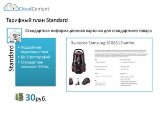 Тарифный план Standard 
Standard 
•Подробные характеристики 
•До 3 фотографий 
•Стандартное описание 500зн. 
Стандартная информационная карточка для стандартного товара 
Пылесос Samsung SC8851 Rambo 
CloudContent 
30руб.  