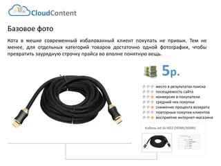 5р. 
Базовое фото 
Котавмешкесовременныйизбалованныйклиентпокупатьнепривык.Темнеменее,дляотдельныхкатегорийтоваровдостаточнооднойфотографии,чтобыпревратитьзауряднуюстрочкупрайсавовполнепонятнуювещь. 
Производитель: 
Jet 
Модель: 
JA-HD2 
Тип: 
Аудио/видео 
Вход: 
HDMI 
Выход: 
HDMI 
Длина: 
1.8м 
Кабель Jet JA-HD2 (HDMI/HDMI) 
место в результатах поиска 
посещаемость сайта 
конверсия в покупатели 
средний чек покупки 
снижение процента возврата 
повторные покупки клиентов 
восприятие интернет-магазина 
CloudContent  