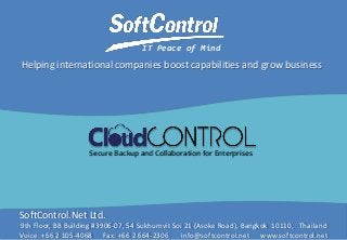 Helping international companies boost capabilities and grow business

Secure Backup and Collaboration for Enterprises

SoftControl.Net Ltd.

IT Peace of Mind

IT Peace of Mind

9th Floor, BB Building #3906-07, 54 Sukhumvit Soi 21 (Asoke Road), Bangkok 10110, Thailand
Voice: +66 2 105-4068 Fax: +66 2 664-2306
info@softcontrol.net www.softcontrol.net

 