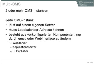 Multi-OMS
2 oder mehr OMS-Instanzen
Jede OMS-Instanz
• läuft auf einem eigenen Server
• muss Loadbalancer-Adresse kennen
• besteht aus vorkonfigurierten Komponenten, nur
durch emctl oder Webinterface zu ändern
– Webserver
– Applikationsserver
– BI Publisher
Page 13 of 20
 