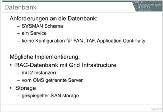 Datenbank
Anforderungen an die Datenbank:
– SYSMAN Schema
– ein Service
– keine Konfiguration für FAN, TAF, Application Continuity
Mögliche Implementierung:
• RAC-Datenbank mit Grid Infrastructure
– mit 2 Instanzen
– vom OMS getrennte Server
• Storage
– gespiegelter SAN storage
Page 15 of 20
 