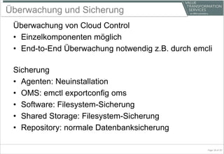 Überwachung und Sicherung
Überwachung von Cloud Control
• Einzelkomponenten möglich
• End-to-End Überwachung notwendig z.B. durch emcli
Sicherung
• Agenten: Neuinstallation
• OMS: emctl exportconfig oms
• Software: Filesystem-Sicherung
• Shared Storage: Filesystem-Sicherung
• Repository: normale Datenbanksicherung
Page 18 of 20
 