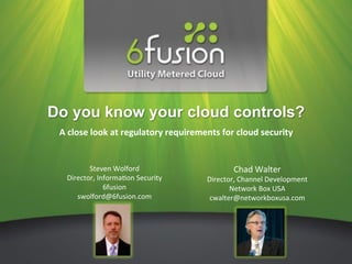 Do you know your cloud controls?
 A"close"look"at"regulatory"requirements"for"cloud"security"


         Steven&Wolford&                    Chad&Walter&
  Director,&Informa4on&Security&     Director,&Channel&Development&
              6fusion&                      Network&Box&USA&
     swolford@6fusion.com&            cwalter@networkboxusa.com&
 
