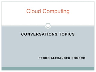 CONVERSATIONS TOPICS
PEDRO ALEXANDER ROMERO
Cloud Computing
 