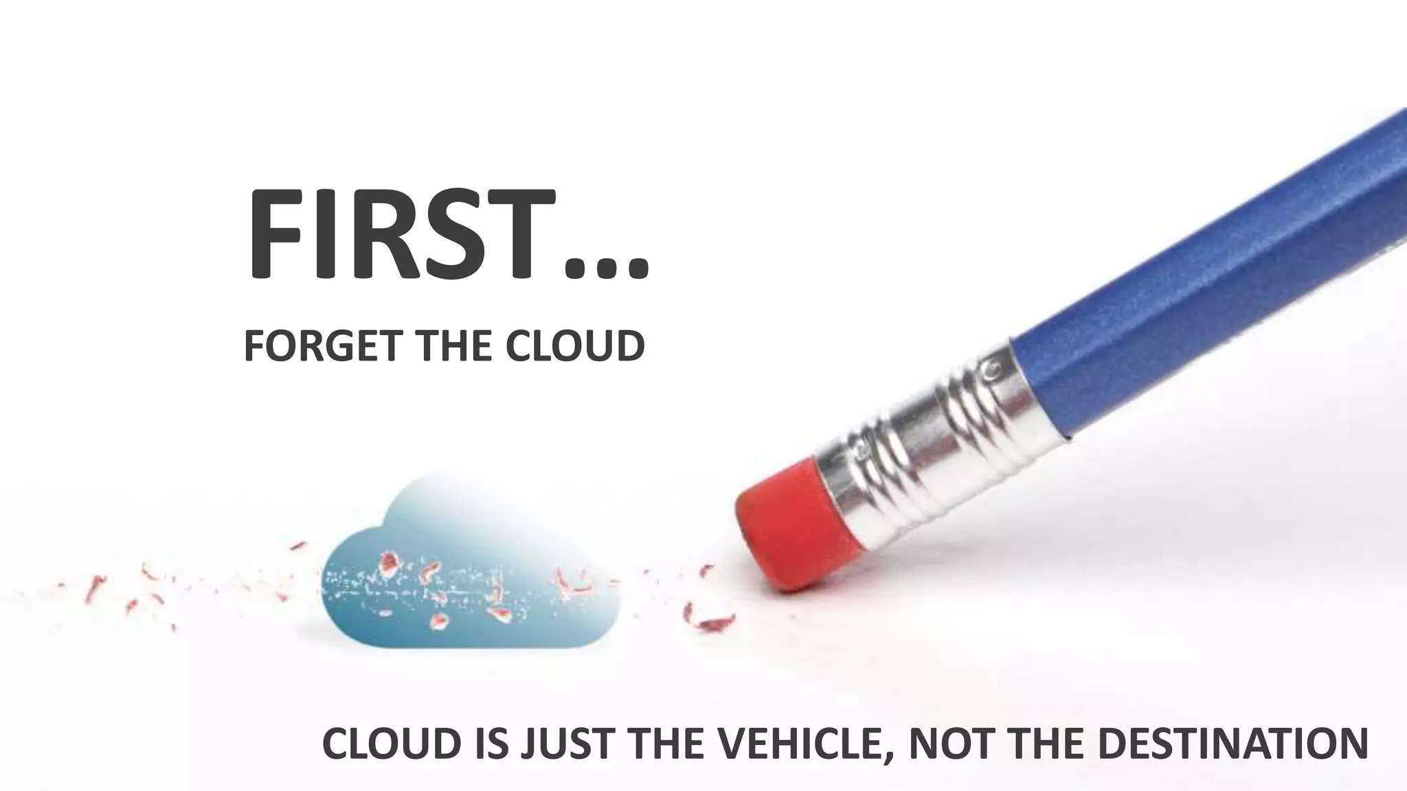 FIRST…
FORGET THE CLOUD
CLOUD IS JUST THE VEHICLE, NOT THE DESTINATION
 