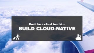 Don’t be a cloud tourist…
BUILD CLOUD-NATIVE
 