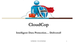CloudCop
Intelligent Data Protection… Delivered!
1Confidential – Do not Distribute
 