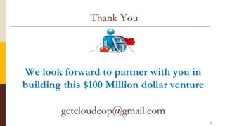 17
We look forward to partner with you in
building this $100 Million dollar venture
getcloudcop@gmail.com
Thank You
 