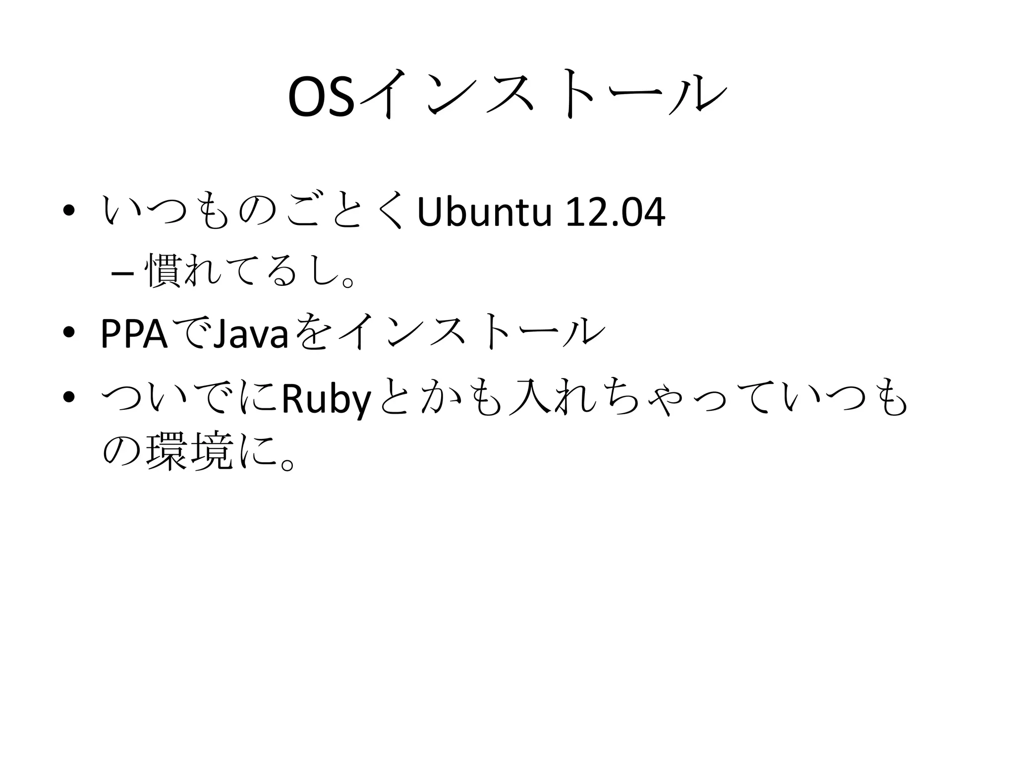OSインストール
• いつものごとくUbuntu 12.04
 – 慣れてるし。
• PPAでJavaをインストール
• ついでにRubyとかも入れちゃっていつも
  の環境に。
 