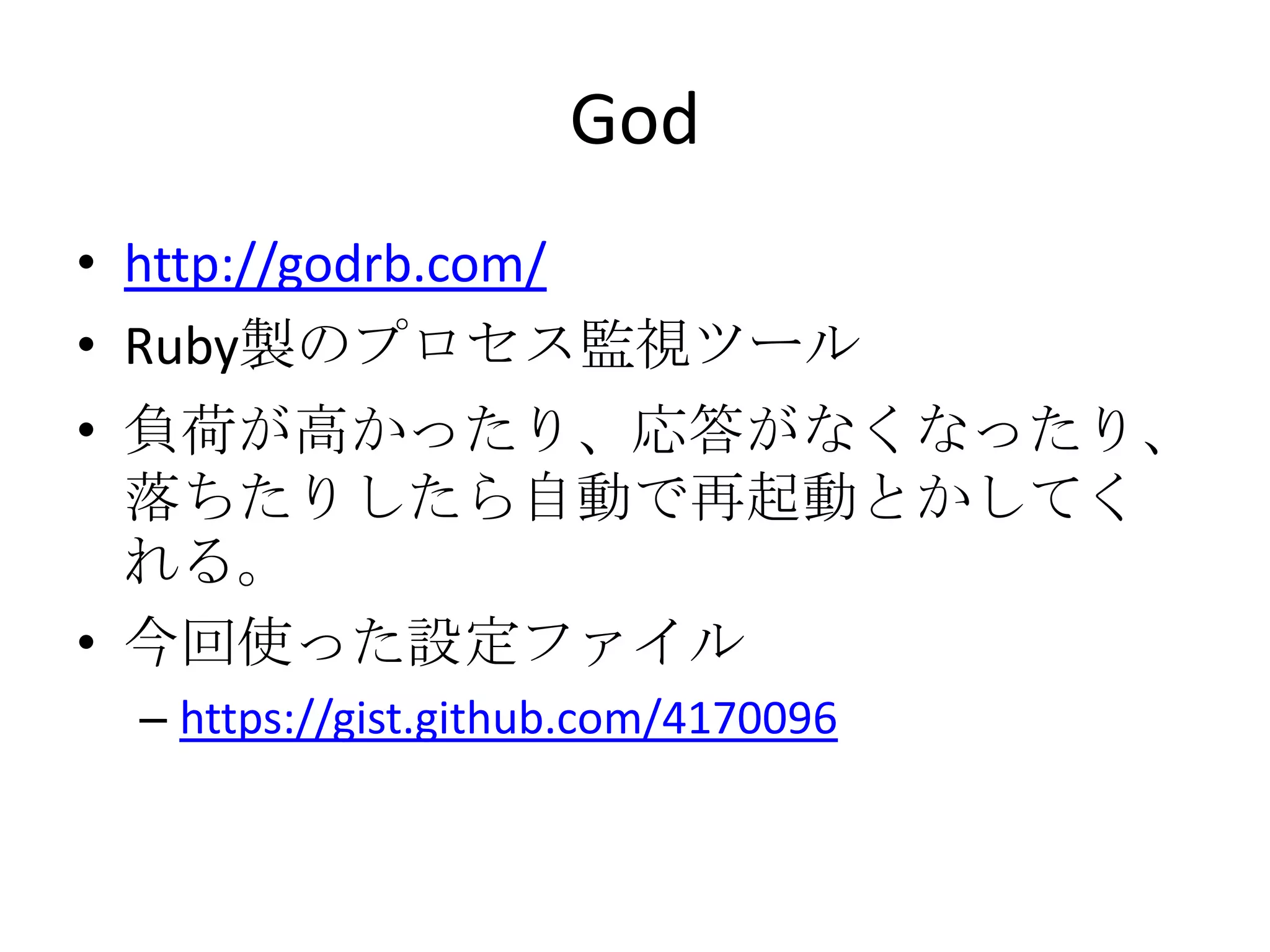 God
• http://godrb.com/
• Ruby製のプロセス監視ツール
• 負荷が高かったり、応答がなくなったり、
  落ちたりしたら自動で再起動とかしてく
  れる。
• 今回使った設定ファイル
 – https://gist.github.com/4170096
 