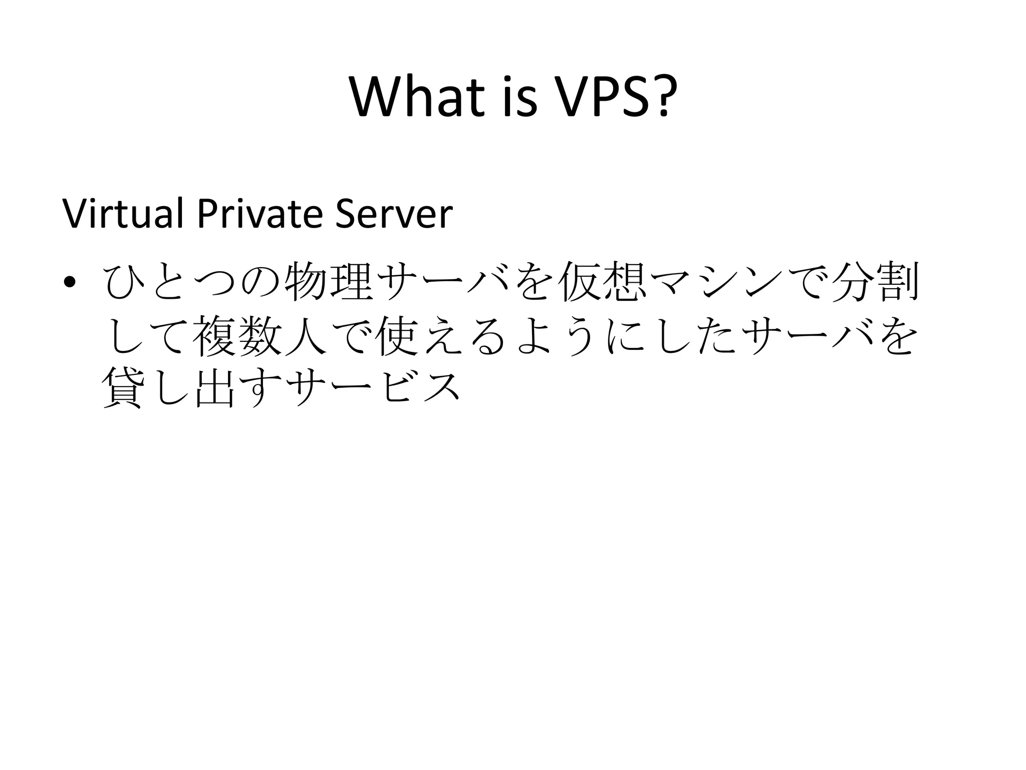 What is VPS?
Virtual Private Server
• ひとつの物理サーバを仮想マシンで分割
  して複数人で使えるようにしたサーバを
  貸し出すサービス
 