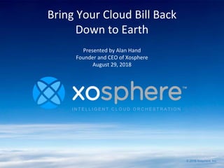I N T E L L I G E N T C L O U D O R C H E S T R A T I O N
© 2018 Xosphere, Inc.
Bring Your Cloud Bill Back
Down to Earth
Presented by Alan Hand
Founder and CEO of Xosphere
August 29, 2018
 