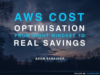 A D A M S Z N A J D E R
AW S C O S T
O P T I M I S AT I O N
F R O M R I G H T M I N D S E T TO
R E A L S AV I N G S
F O L L O W M E : @ A S Z N A J D E R
 