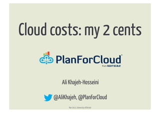 Cloud costs: my 2 cents	
  

          Ali Khajeh-Hosseini

       @AliKhajeh, @PlanForCloud
              Nov 2012, University of Bristol
 