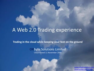 A Web 2.0 Trading experience Trading in the cloud while keeping your feet on the ground ORbyte Solutions Limited Cloud Crowd 11 November 2009 www.orbytesolutions.com www.twitter.com/orbyte 