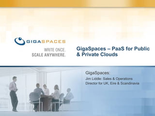 GigaSpaces – PaaS for Public & Private Clouds GigaSpaces: Jim Liddle: Sales & Operations Director for UK, Eire & Scandinavia 