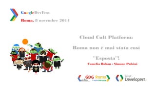 Roma, 8 novembre 2014 
Cloud Cult Platform: 
Roma non è mai stata così 
''Esposta''! 
GoogleDevFest 
Camelia Boban - Simone Pulcini 
 