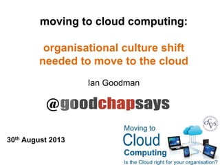 moving to cloud computing:
organisational culture shift
needed to move to the cloud
Ian Goodman
@
30th August 2013
 
