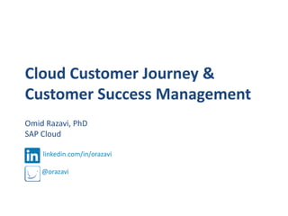 Cloud Customer Journey &
Customer Success Management
Omid Razavi, PhD
SAP Cloud
linkedin.com/in/orazavi

@orazavi

 